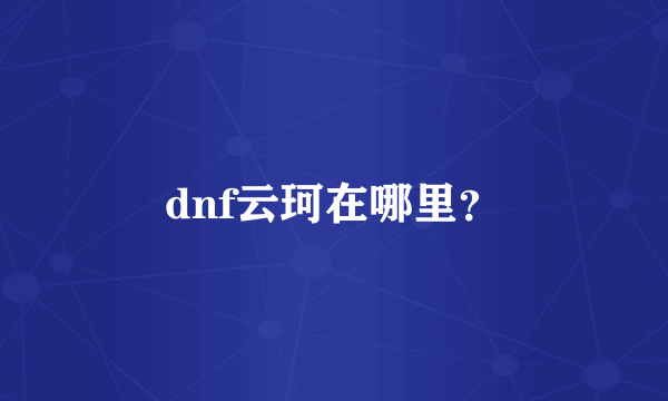 dnf云珂在哪里？