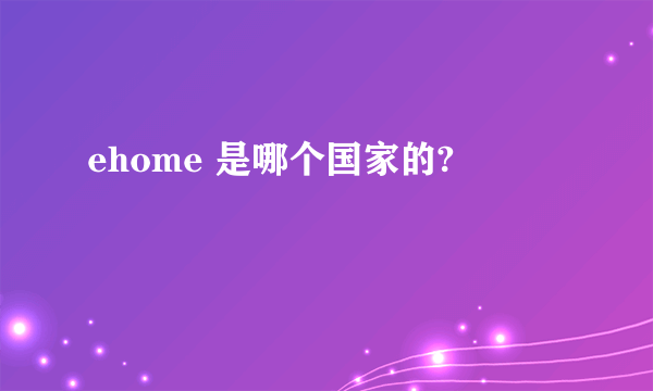 ehome 是哪个国家的?