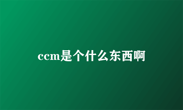 ccm是个什么东西啊