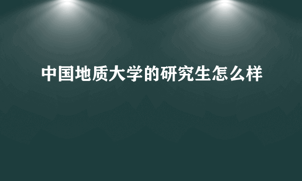 中国地质大学的研究生怎么样