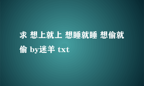 求 想上就上 想睡就睡 想偷就偷 by迷羊 txt