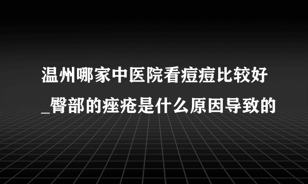 温州哪家中医院看痘痘比较好_臀部的痤疮是什么原因导致的