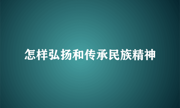 怎样弘扬和传承民族精神