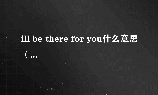 ill be there for you什么意思（ill be there）