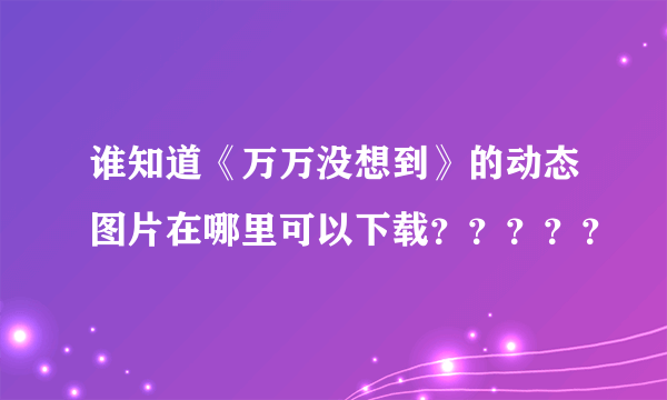 谁知道《万万没想到》的动态图片在哪里可以下载？？？？？