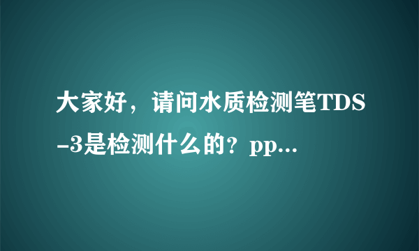 大家好，请问水质检测笔TDS-3是检测什么的？ppm又是什么单位？谢谢