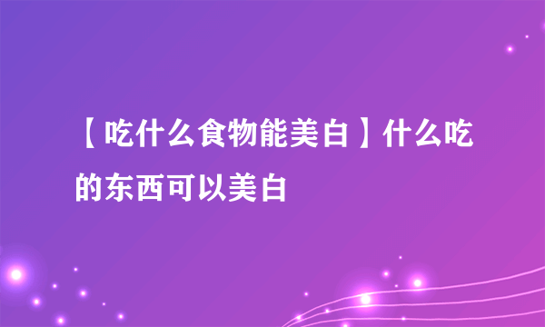 【吃什么食物能美白】什么吃的东西可以美白