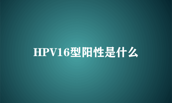 HPV16型阳性是什么