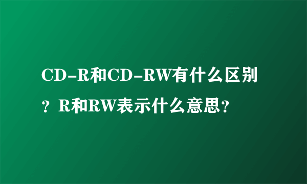 CD-R和CD-RW有什么区别？R和RW表示什么意思？