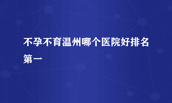 不孕不育温州哪个医院好排名第一