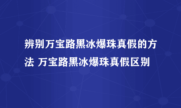 辨别万宝路黑冰爆珠真假的方法 万宝路黑冰爆珠真假区别