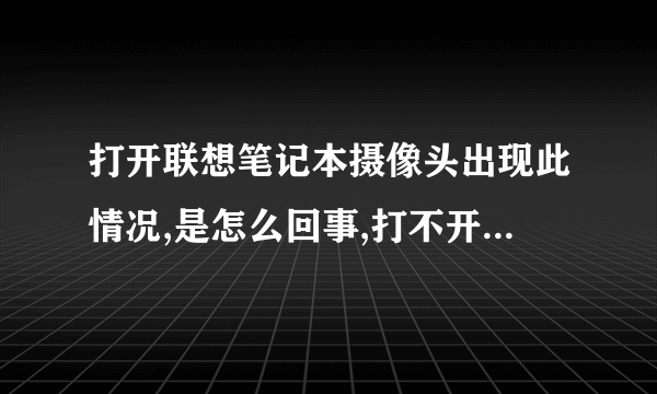 打开联想笔记本摄像头出现此情况,是怎么回事,打不开摄像头!