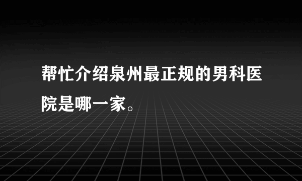 帮忙介绍泉州最正规的男科医院是哪一家。