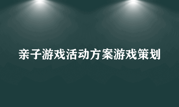 亲子游戏活动方案游戏策划