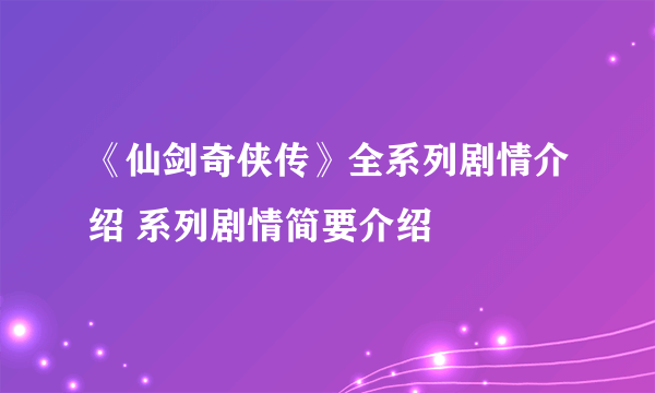 《仙剑奇侠传》全系列剧情介绍 系列剧情简要介绍