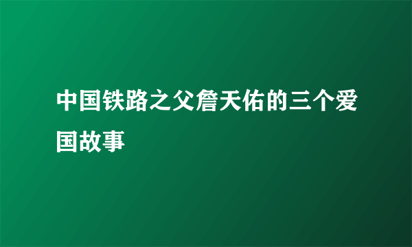 中国铁路之父詹天佑的三个爱国故事