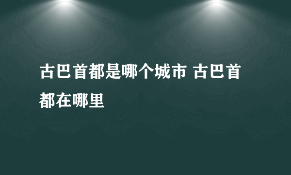 古巴首都是哪个城市 古巴首都在哪里