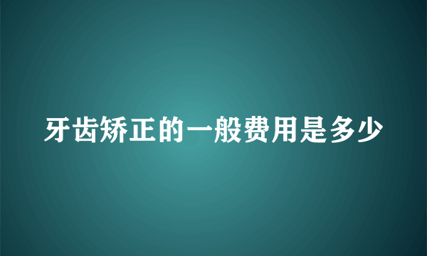 牙齿矫正的一般费用是多少