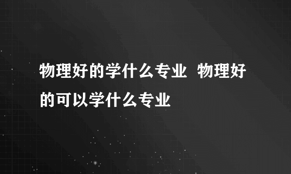 物理好的学什么专业  物理好的可以学什么专业