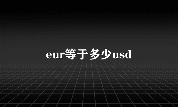 eur等于多少usd