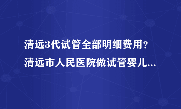 清远3代试管全部明细费用？清远市人民医院做试管婴儿多少钱？