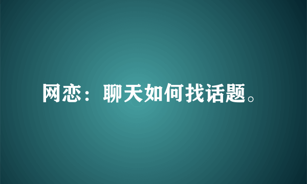 网恋：聊天如何找话题。