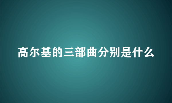 高尔基的三部曲分别是什么