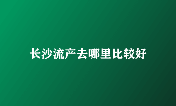 长沙流产去哪里比较好