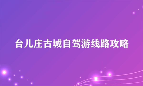 台儿庄古城自驾游线路攻略