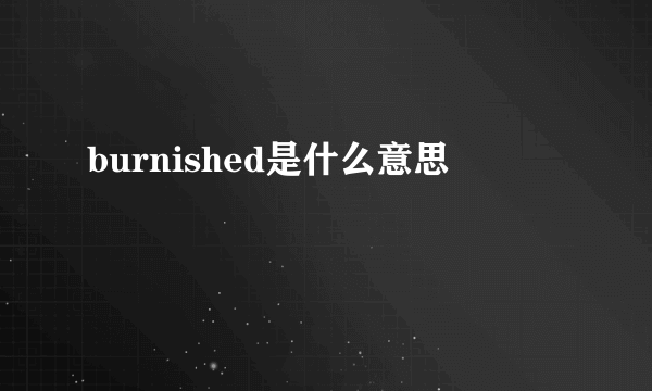 burnished是什么意思