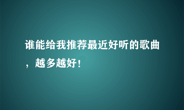 谁能给我推荐最近好听的歌曲，越多越好！