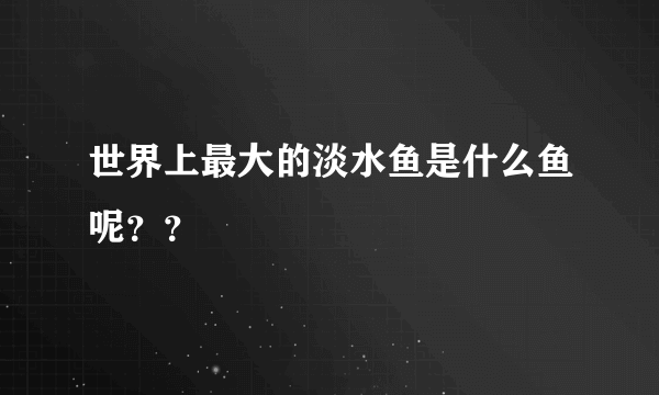 世界上最大的淡水鱼是什么鱼呢？？