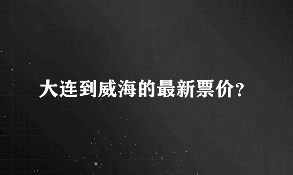 大连到威海的最新票价？