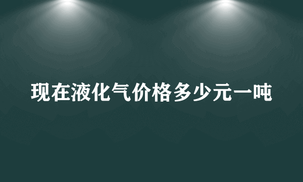 现在液化气价格多少元一吨