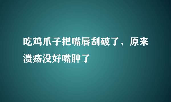 吃鸡爪子把嘴唇刮破了，原来溃疡没好嘴肿了