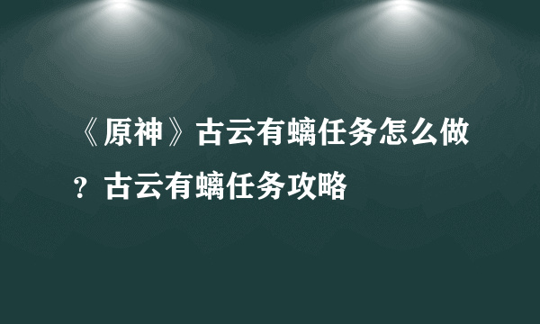 《原神》古云有螭任务怎么做？古云有螭任务攻略