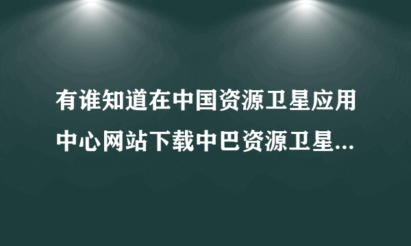 有谁知道在中国资源卫星应用中心网站下载中巴资源卫星02B遥感影像?