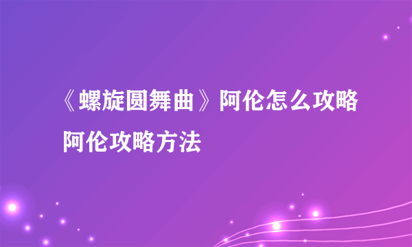 《螺旋圆舞曲》阿伦怎么攻略 阿伦攻略方法