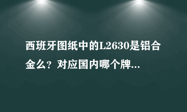 西班牙图纸中的L2630是铝合金么？对应国内哪个牌号？请帮忙，谢谢！