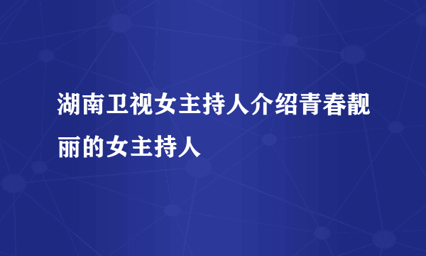 湖南卫视女主持人介绍青春靓丽的女主持人