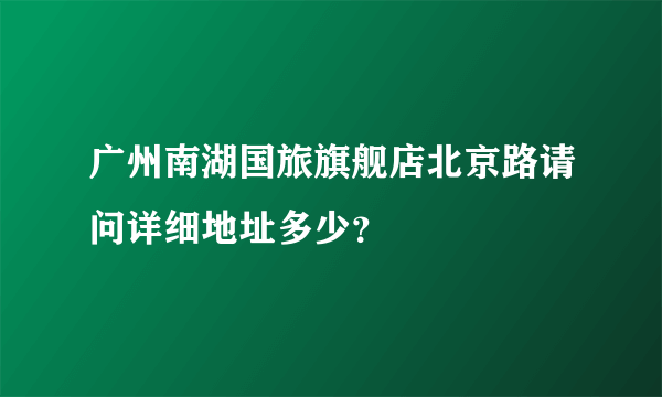 广州南湖国旅旗舰店北京路请问详细地址多少？