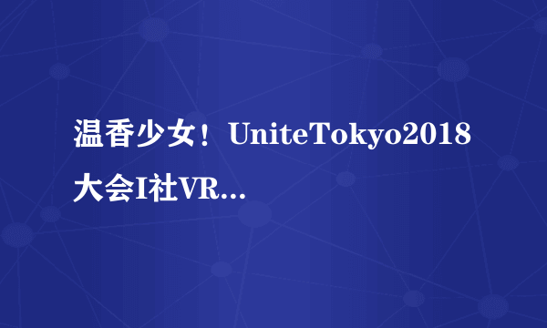 温香少女！UniteTokyo2018大会I社VR新作先体验