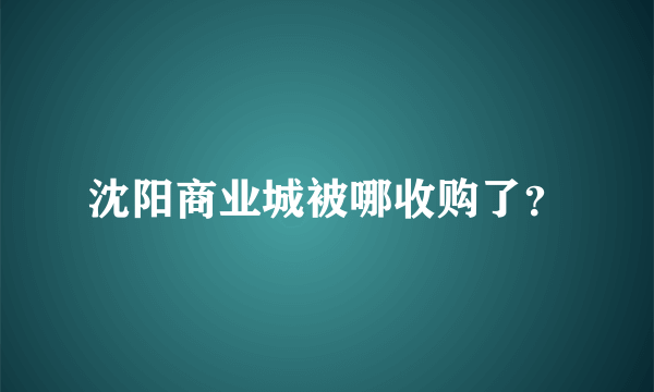 沈阳商业城被哪收购了？