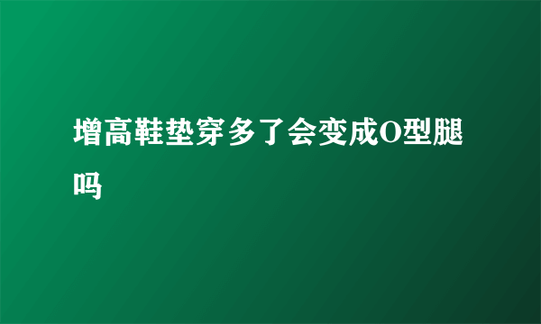 增高鞋垫穿多了会变成O型腿吗