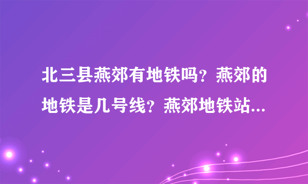 北三县燕郊有地铁吗？燕郊的地铁是几号线？燕郊地铁站具体在什么位置？燕郊地铁什么时间可以通车？