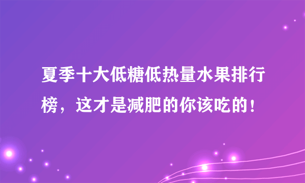 夏季十大低糖低热量水果排行榜，这才是减肥的你该吃的！