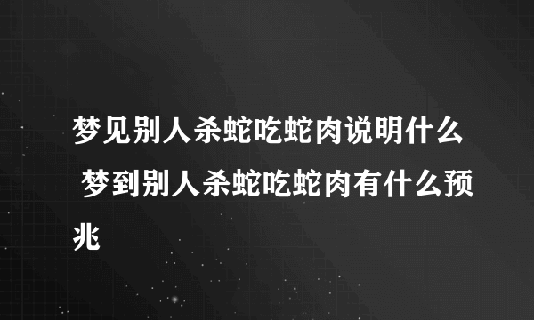 梦见别人杀蛇吃蛇肉说明什么 梦到别人杀蛇吃蛇肉有什么预兆