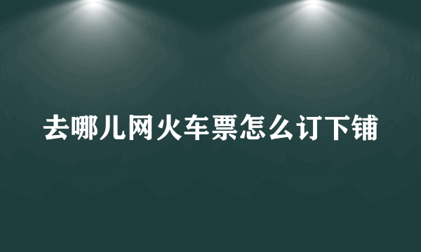 去哪儿网火车票怎么订下铺