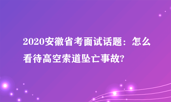 2020安徽省考面试话题：怎么看待高空索道坠亡事故?