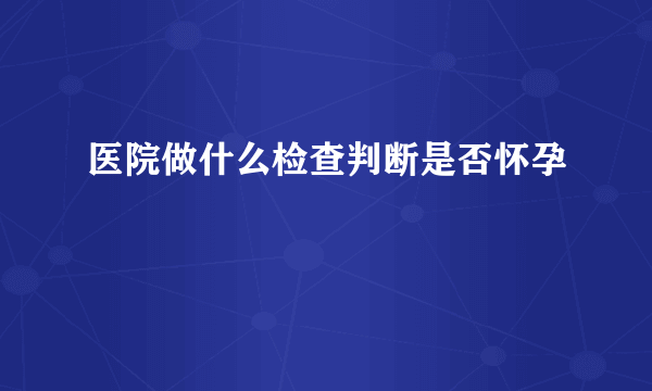 医院做什么检查判断是否怀孕